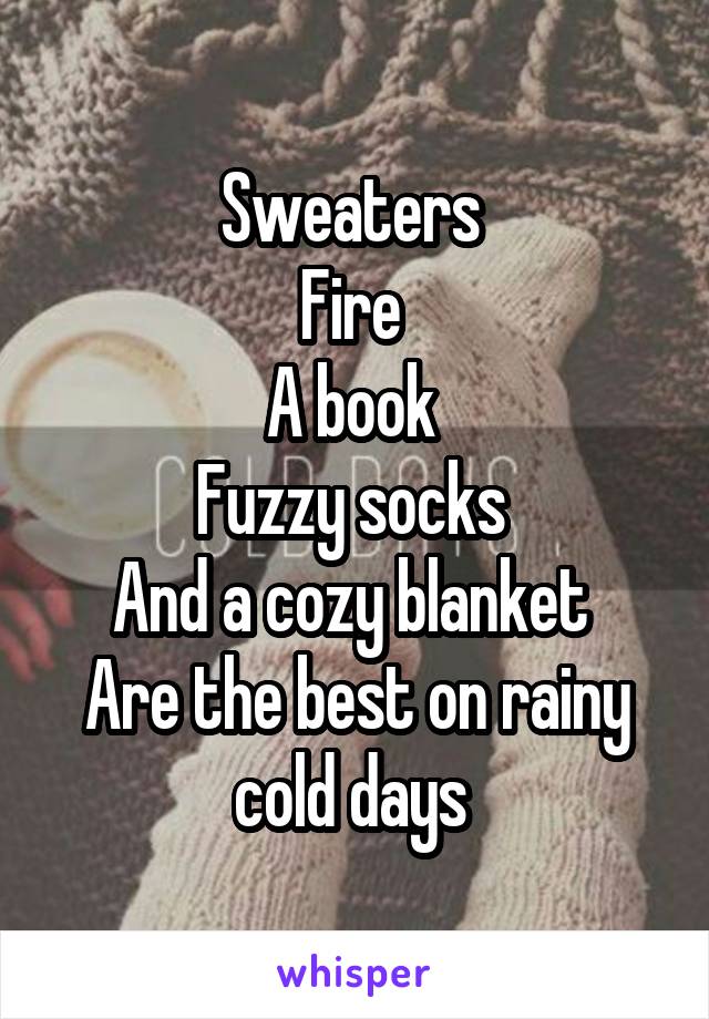 Sweaters 
Fire 
A book 
Fuzzy socks 
And a cozy blanket 
Are the best on rainy cold days 