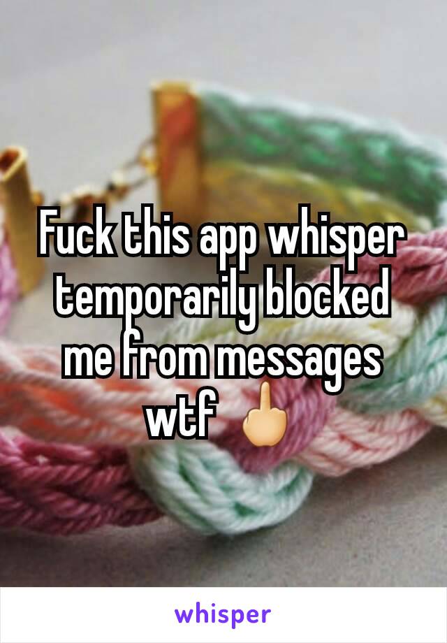 Fuck this app whisper temporarily blocked me from messages wtf 🖕