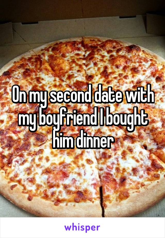 On my second date with my boyfriend I bought him dinner