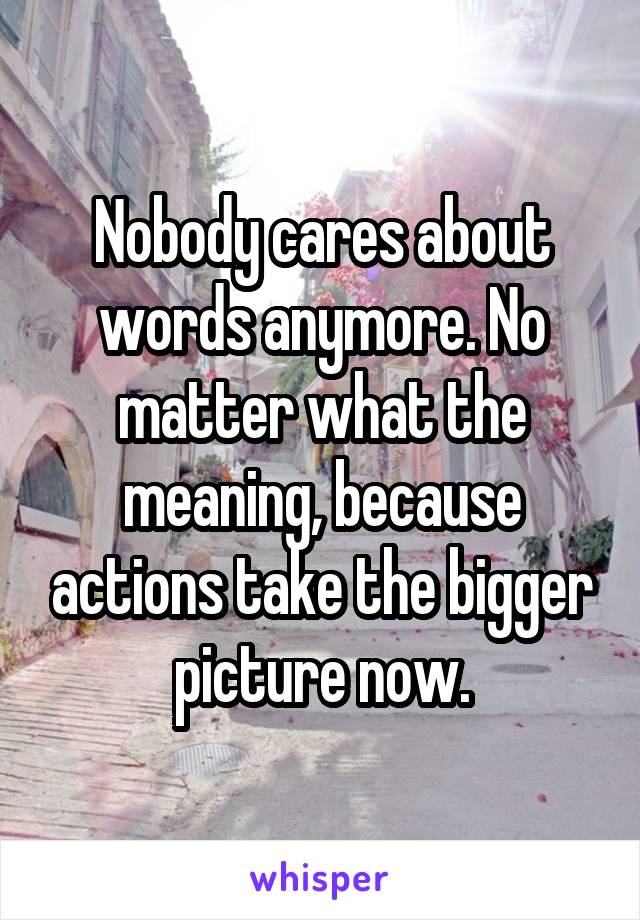 Nobody cares about words anymore. No matter what the meaning, because actions take the bigger picture now.