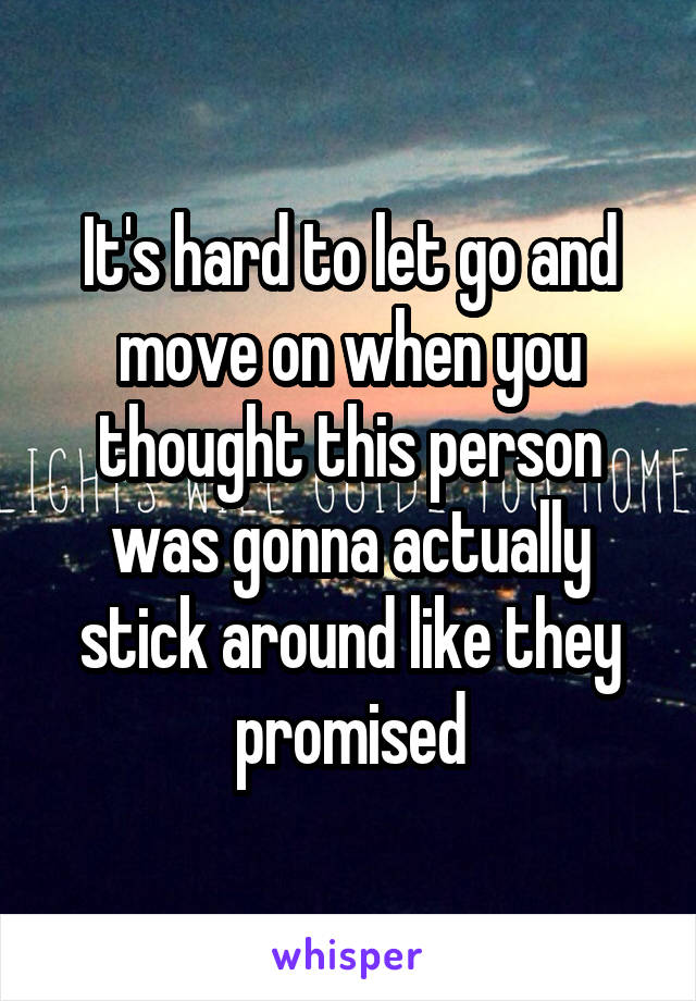 It's hard to let go and move on when you thought this person was gonna actually stick around like they promised