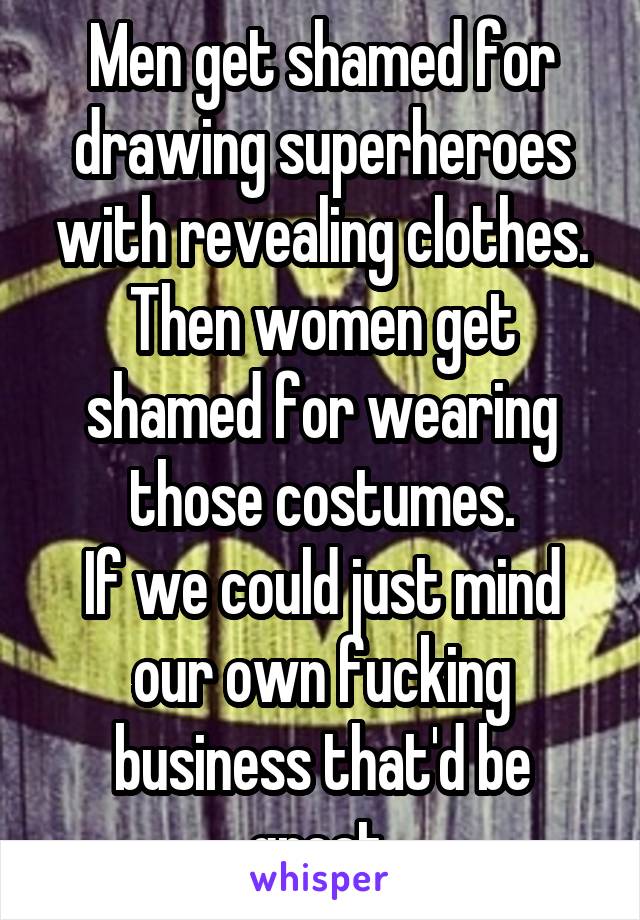 Men get shamed for drawing superheroes with revealing clothes.
Then women get shamed for wearing those costumes.
If we could just mind our own fucking business that'd be great.