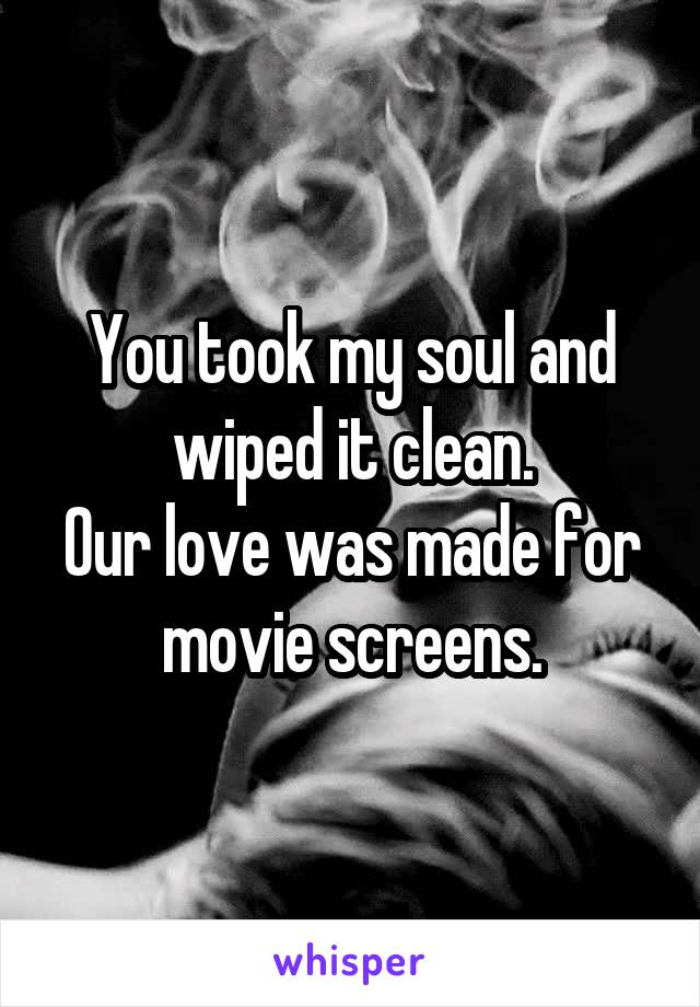 You took my soul and wiped it clean.
Our love was made for movie screens.