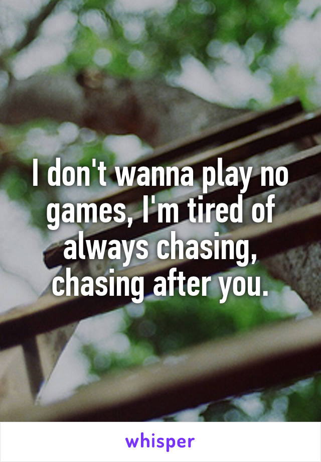 I don't wanna play no games, I'm tired of always chasing, chasing after you.