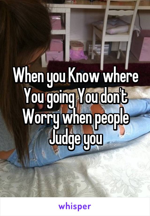 When you Know where You going You don't Worry when people Judge you