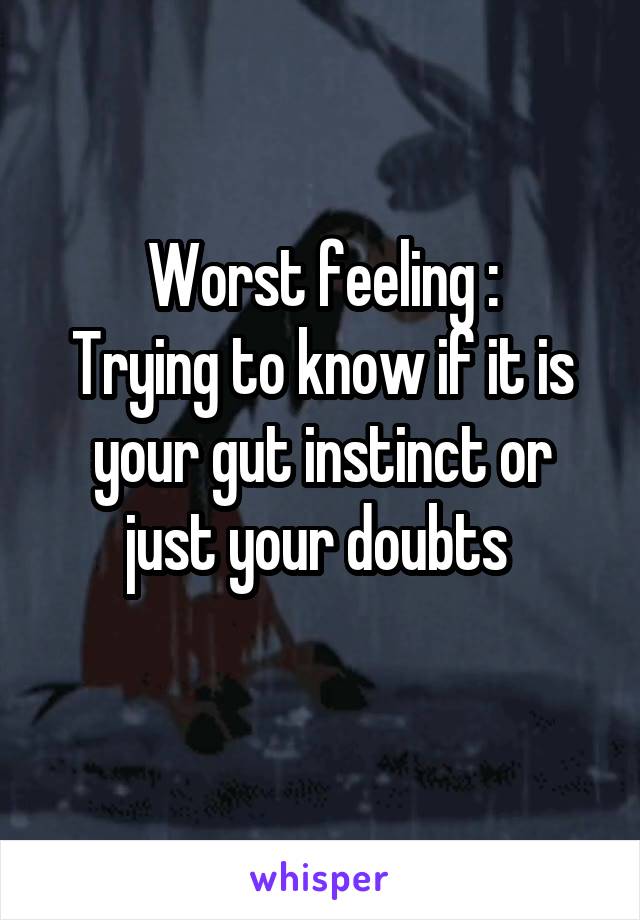 Worst feeling :
Trying to know if it is your gut instinct or just your doubts 
