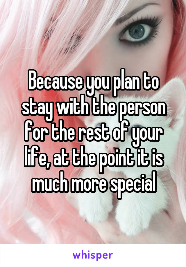 Because you plan to stay with the person for the rest of your life, at the point it is much more special