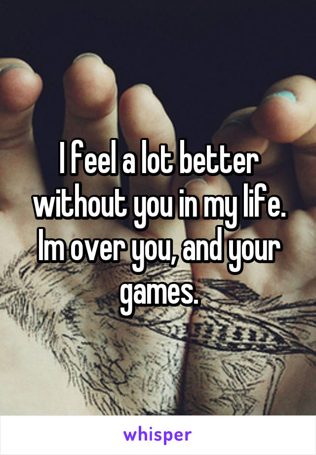 I feel a lot better without you in my life. Im over you, and your games.