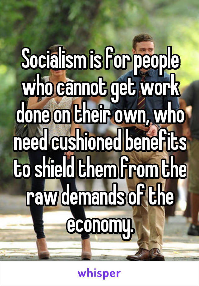 Socialism is for people who cannot get work done on their own, who need cushioned benefits to shield them from the raw demands of the economy.