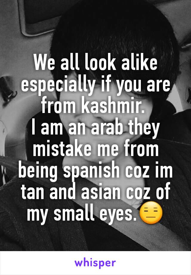 We all look alike especially if you are from kashmir. 
I am an arab they mistake me from being spanish coz im tan and asian coz of my small eyes.😑
