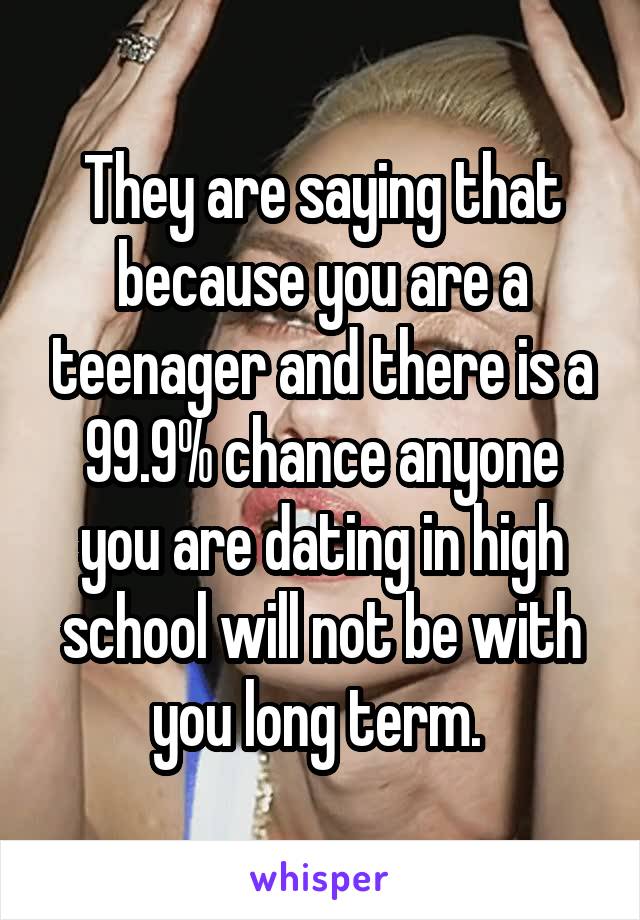 They are saying that because you are a teenager and there is a 99.9% chance anyone you are dating in high school will not be with you long term. 