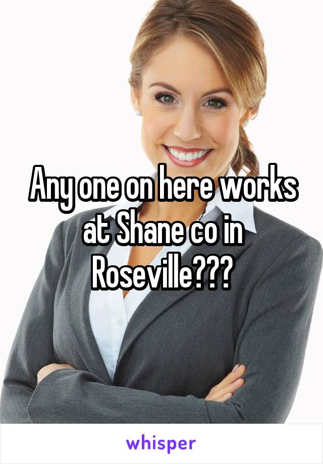 Any one on here works at Shane co in Roseville???