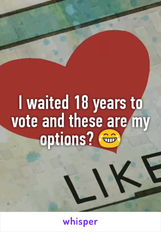 I waited 18 years to vote and these are my options? 😂