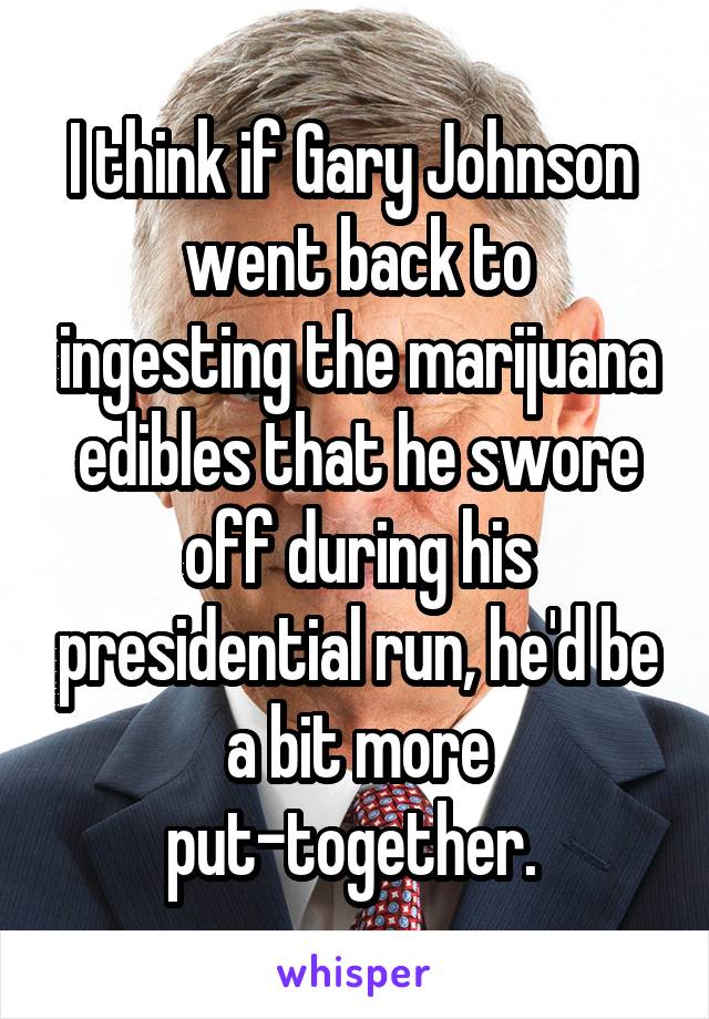 I think if Gary Johnson 
went back to ingesting the marijuana edibles that he swore off during his presidential run, he'd be a bit more put-together. 