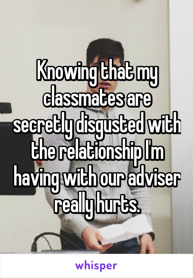 Knowing that my classmates are secretly disgusted with the relationship I'm having with our adviser really hurts.
