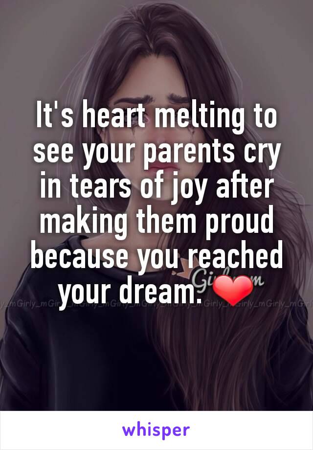 It's heart melting to see your parents cry in tears of joy after making them proud because you reached your dream. ❤