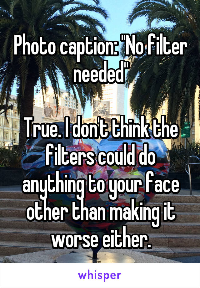 Photo caption: "No filter needed"

True. I don't think the filters could do anything to your face other than making it worse either.