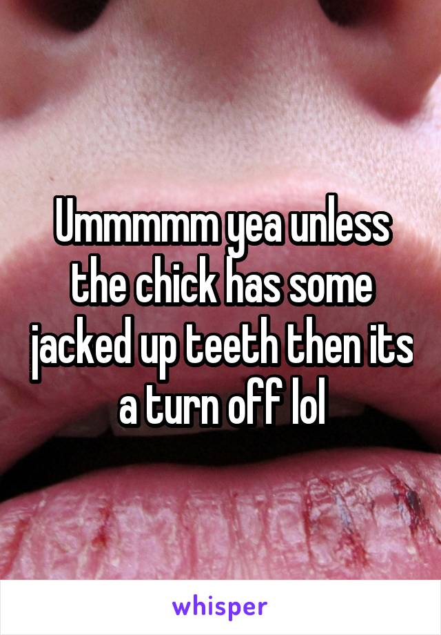 Ummmmm yea unless the chick has some jacked up teeth then its a turn off lol