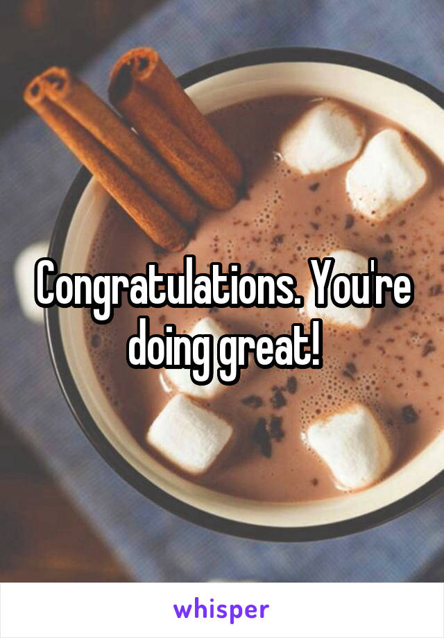 Congratulations. You're doing great!