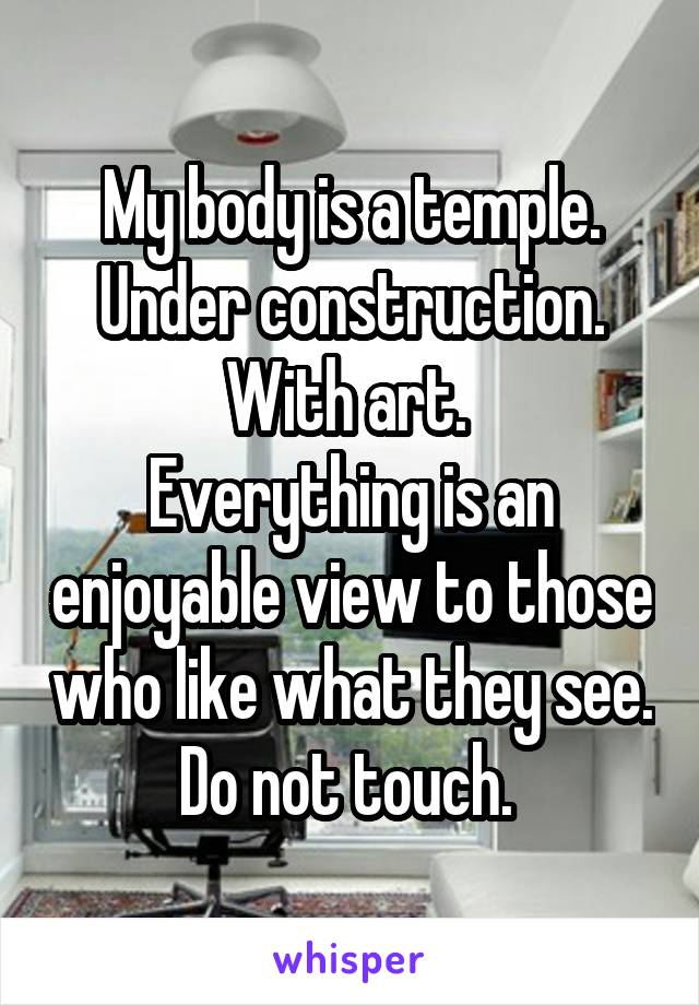 My body is a temple. Under construction. With art. 
Everything is an enjoyable view to those who like what they see. Do not touch. 