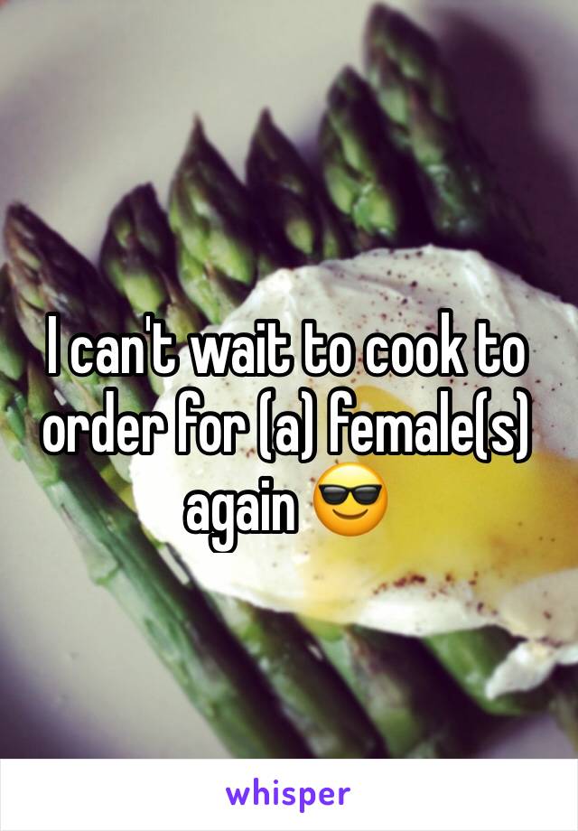 I can't wait to cook to order for (a) female(s) again 😎