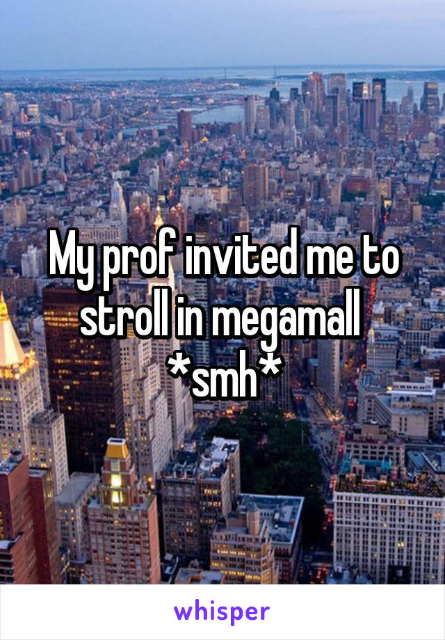 My prof invited me to stroll in megamall 
*smh*