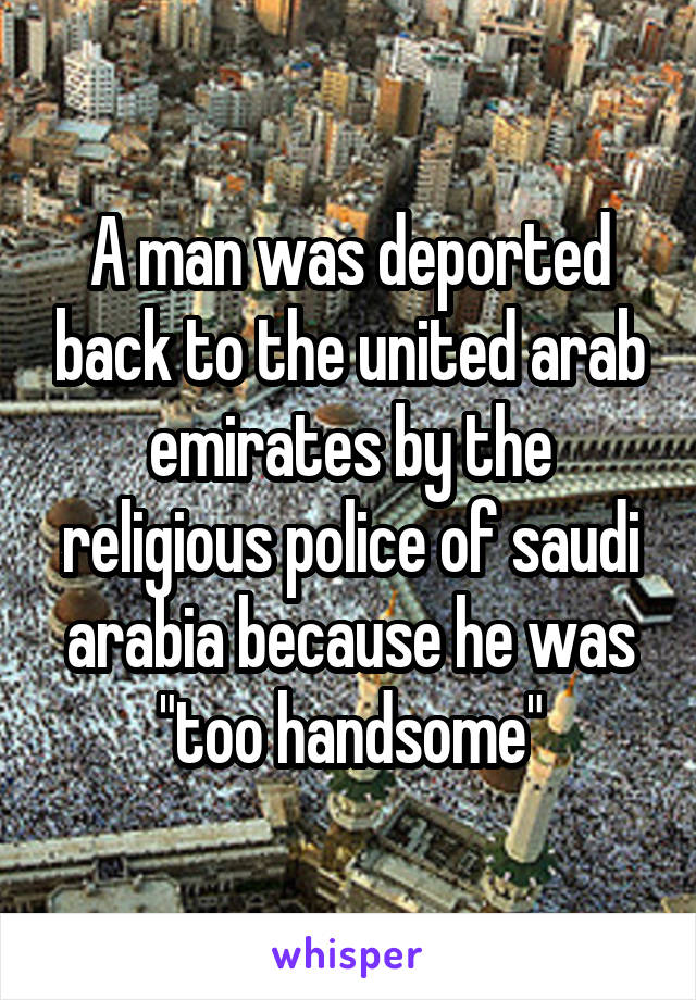 A man was deported back to the united arab emirates by the religious police of saudi arabia because he was "too handsome"