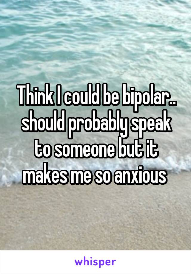 Think I could be bipolar.. should probably speak to someone but it makes me so anxious 