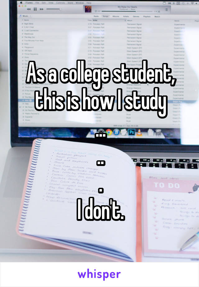As a college student, this is how I study
...
..
.
I don't.