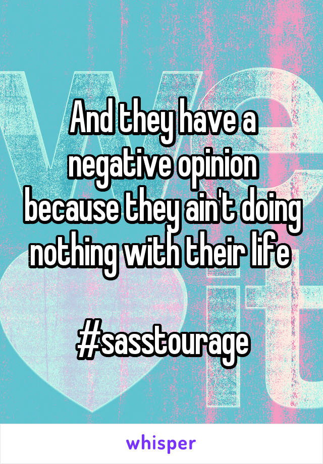 And they have a negative opinion because they ain't doing nothing with their life 

#sasstourage