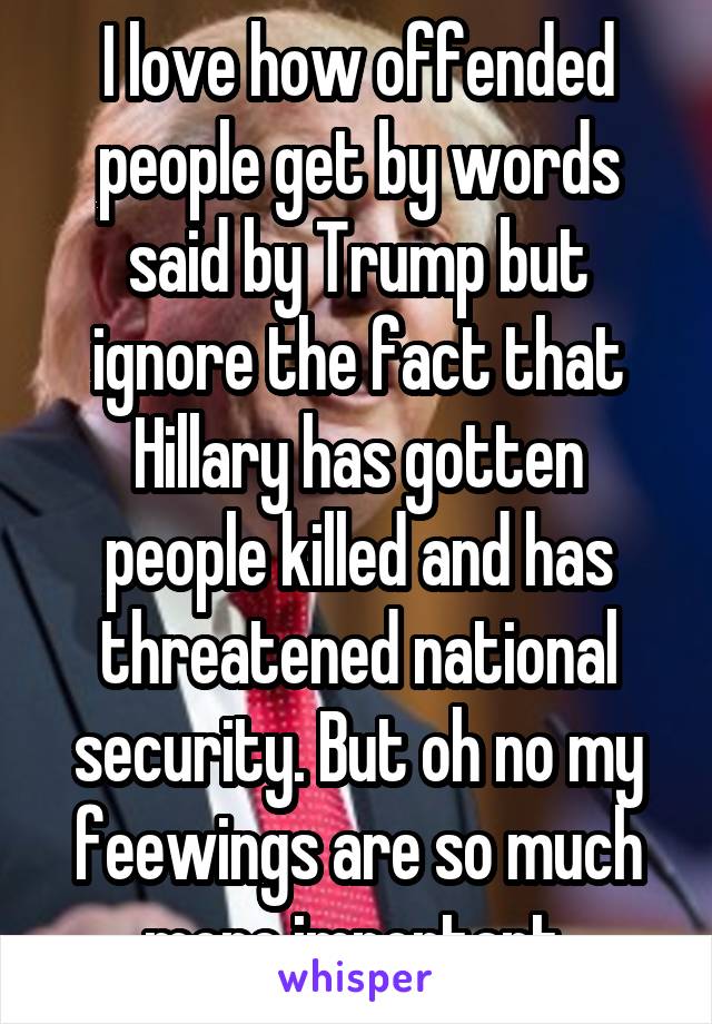 I love how offended people get by words said by Trump but ignore the fact that Hillary has gotten people killed and has threatened national security. But oh no my feewings are so much more important.