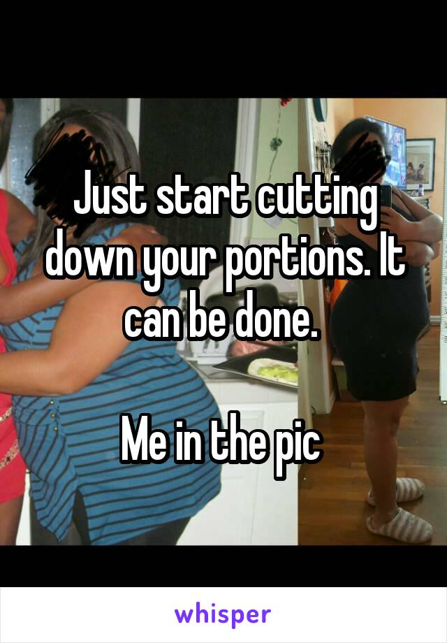 Just start cutting down your portions. It can be done. 

Me in the pic 
