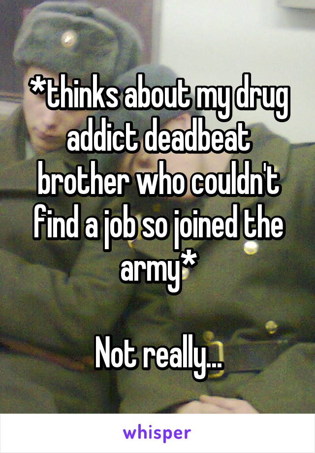 *thinks about my drug addict deadbeat brother who couldn't find a job so joined the army*

Not really...