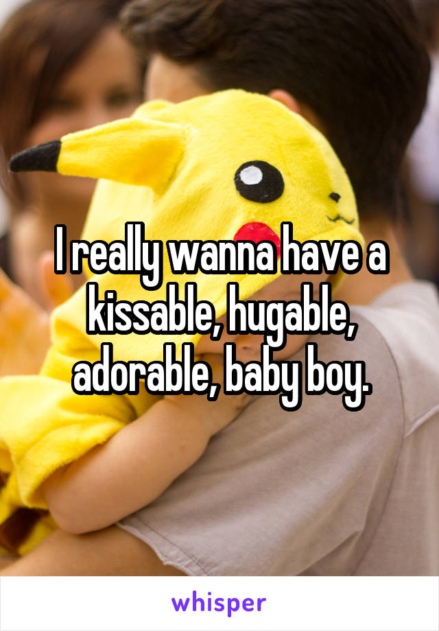 I really wanna have a kissable, hugable, adorable, baby boy.