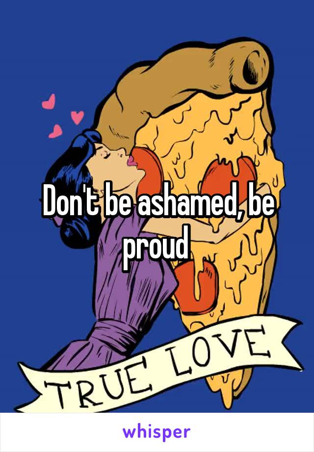 Don't be ashamed, be proud 