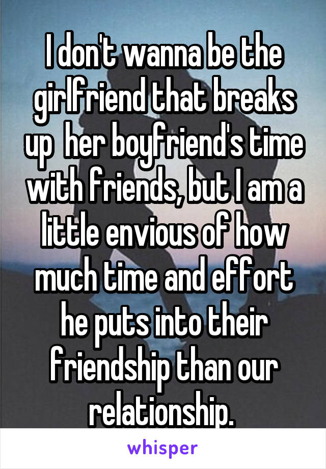 I don't wanna be the girlfriend that breaks up  her boyfriend's time with friends, but I am a little envious of how much time and effort he puts into their friendship than our relationship. 