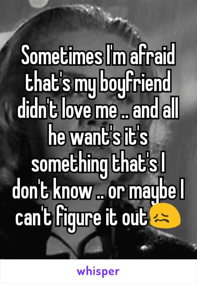 Sometimes I'm afraid that's my boyfriend didn't love me .. and all he want's it's something that's I don't know .. or maybe I can't figure it out😖