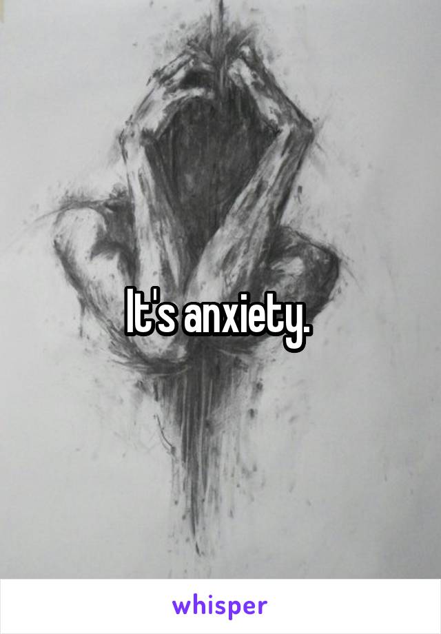 It's anxiety. 