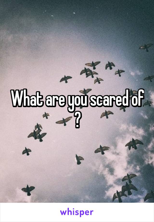 What are you scared of ?