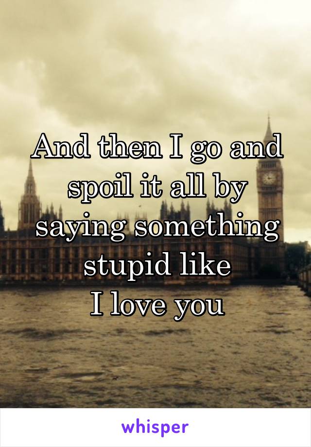 And then I go and spoil it all by saying something stupid like
I love you