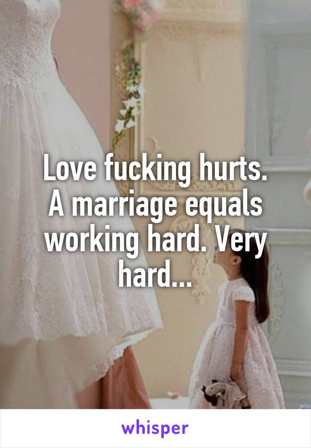 Love fucking hurts.
A marriage equals working hard. Very hard...