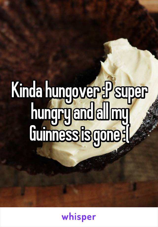 Kinda hungover :P super hungry and all my Guinness is gone :(