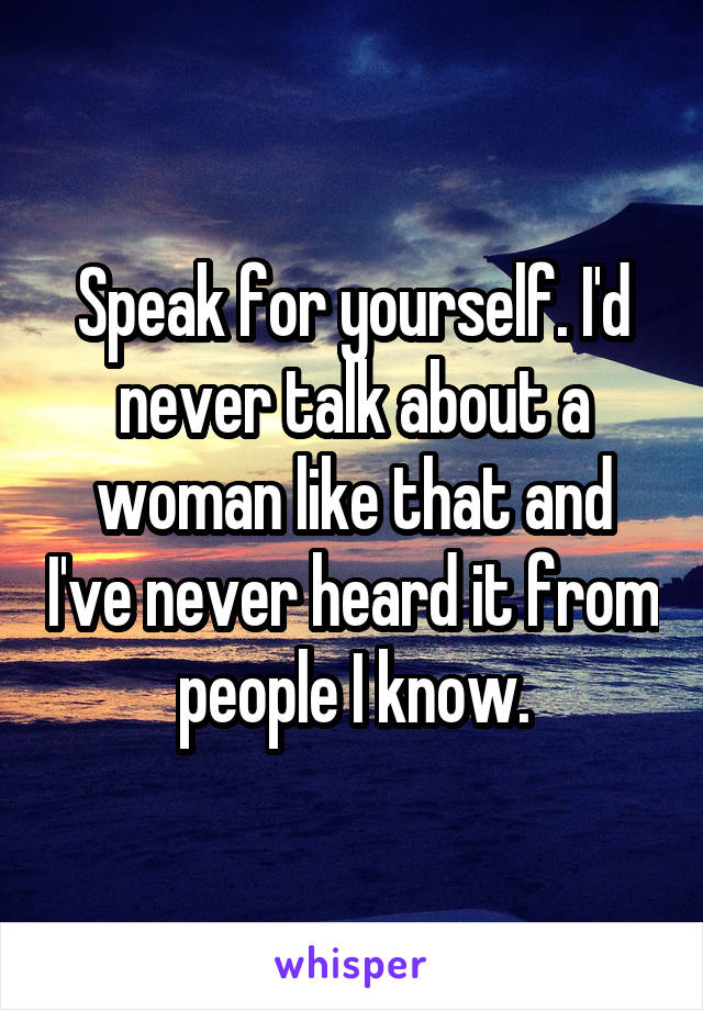 Speak for yourself. I'd never talk about a woman like that and I've never heard it from people I know.