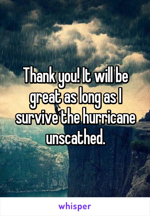 Thank you! It will be great as long as I survive the hurricane unscathed.
