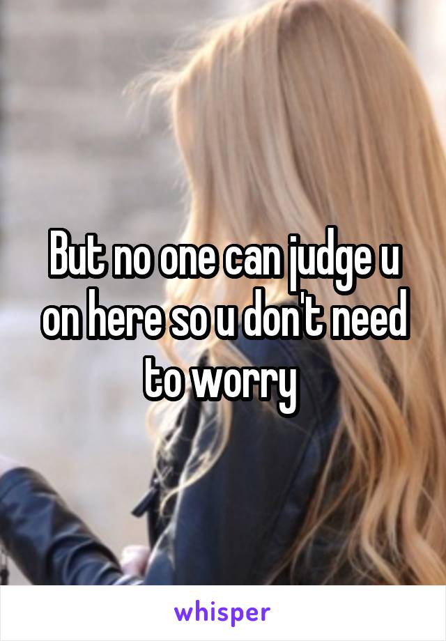 But no one can judge u on here so u don't need to worry 