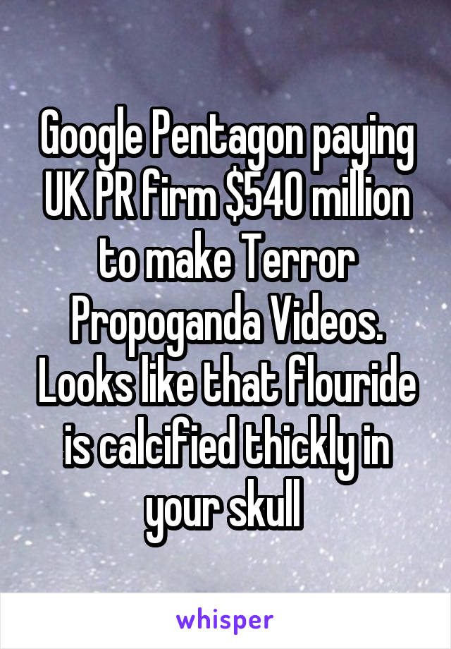 Google Pentagon paying UK PR firm $540 million to make Terror Propoganda Videos. Looks like that flouride is calcified thickly in your skull 