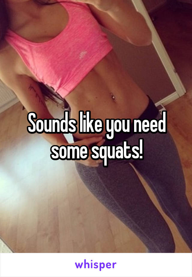 Sounds like you need some squats!