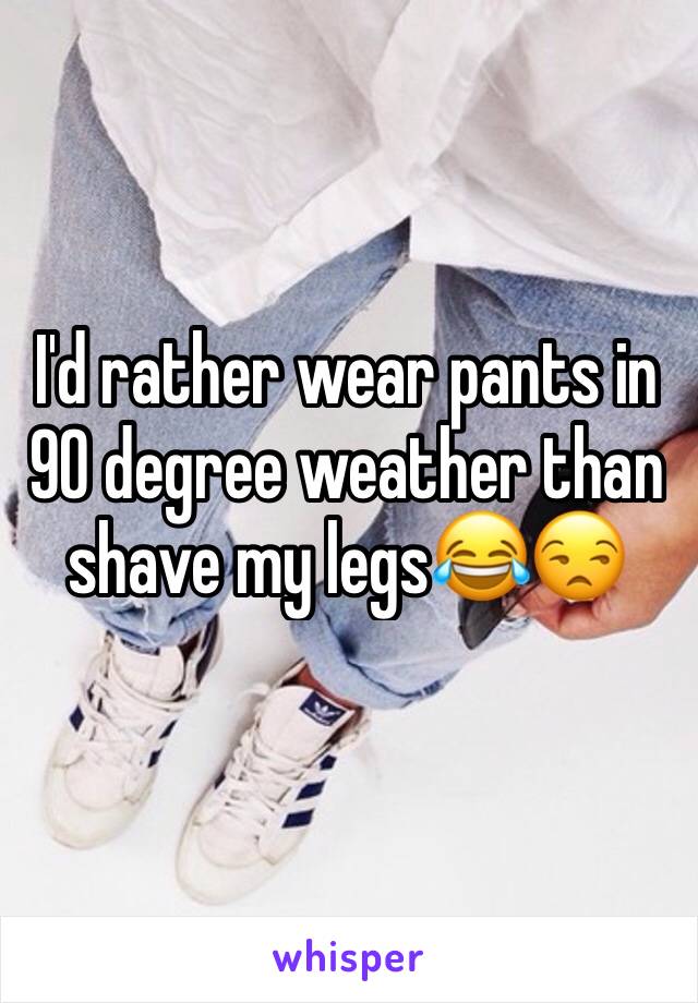I'd rather wear pants in 90 degree weather than shave my legs😂😒
