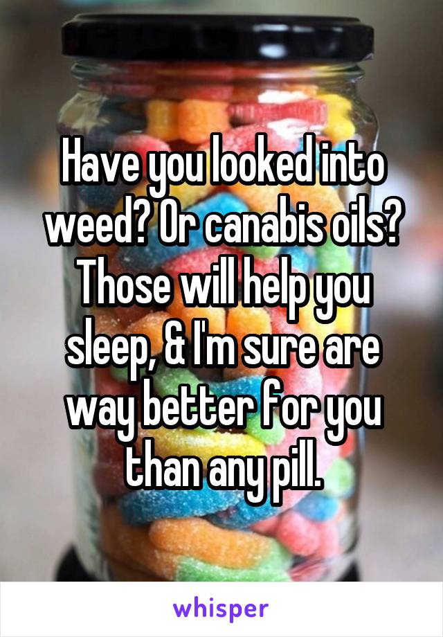 Have you looked into weed? Or canabis oils? Those will help you sleep, & I'm sure are way better for you than any pill.