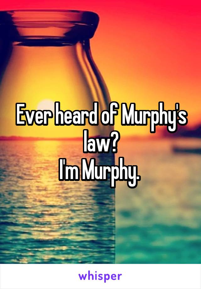 Ever heard of Murphy's law?
I'm Murphy. 